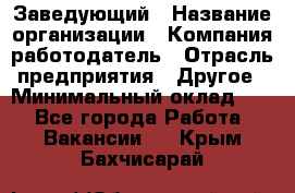 Заведующий › Название организации ­ Компания-работодатель › Отрасль предприятия ­ Другое › Минимальный оклад ­ 1 - Все города Работа » Вакансии   . Крым,Бахчисарай